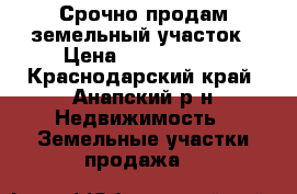 Срочно продам земельный участок › Цена ­ 2 300 000 - Краснодарский край, Анапский р-н Недвижимость » Земельные участки продажа   